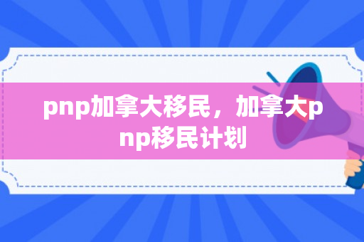pnp加拿大移民，加拿大pnp移民计划