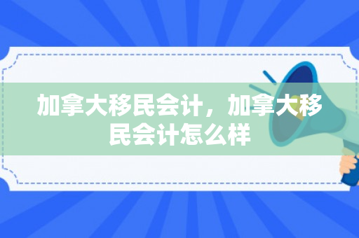 加拿大移民会计，加拿大移民会计怎么样