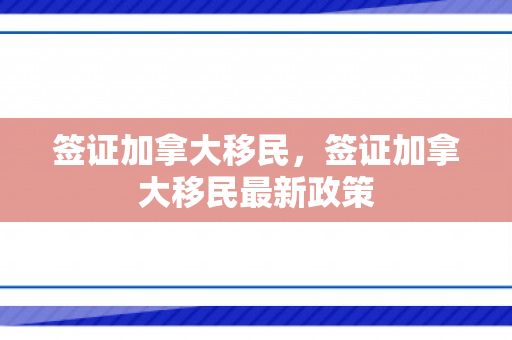 签证加拿大移民，签证加拿大移民最新政策
