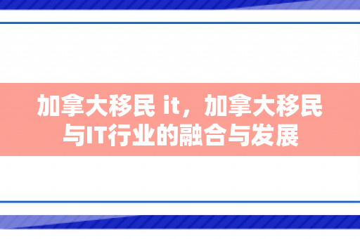 加拿大移民 it，加拿大移民与IT行业的融合与发展