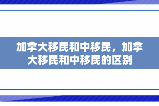 加拿大移民和中移民，加拿大移民和中移民的区别