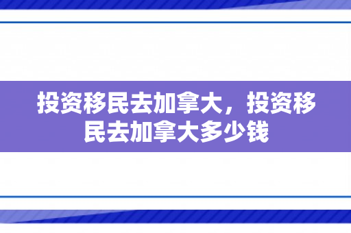 投资移民去加拿大，投资移民去加拿大多少钱