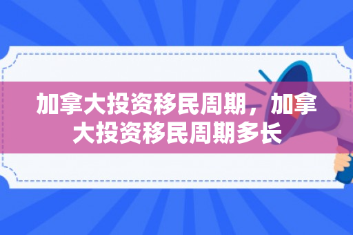 加拿大投资移民周期，加拿大投资移民周期多长