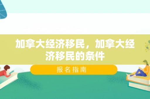 加拿大经济移民，加拿大经济移民的条件