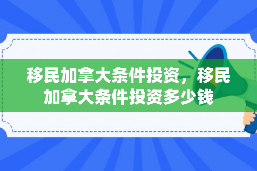移民加拿大条件投资，移民加拿大条件投资多少钱