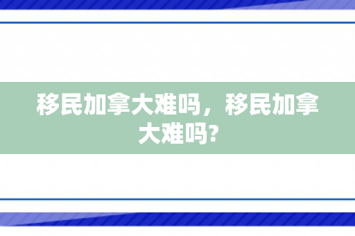 移民加拿大难吗，移民加拿大难吗?