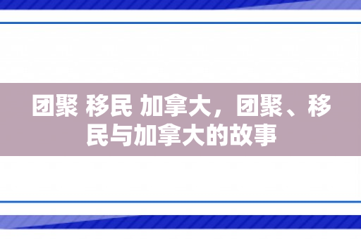 团聚 移民 加拿大，团聚、移民与加拿大的故事