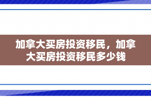 加拿大买房投资移民，加拿大买房投资移民多少钱