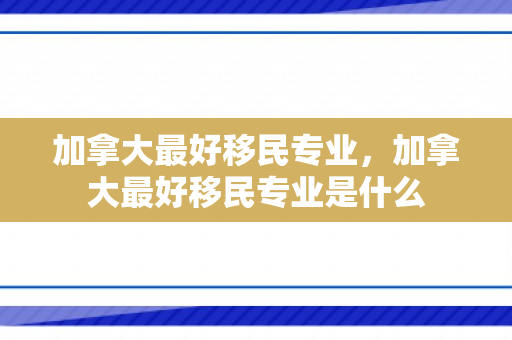 加拿大最好移民专业，加拿大最好移民专业是什么