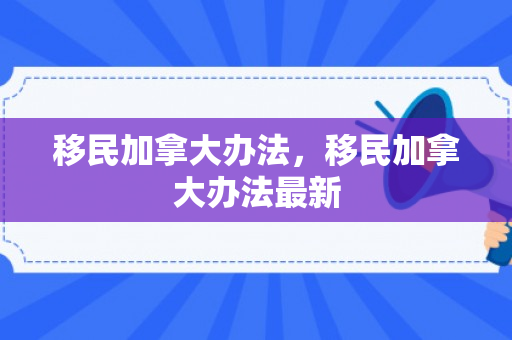 移民加拿大办法，移民加拿大办法最新