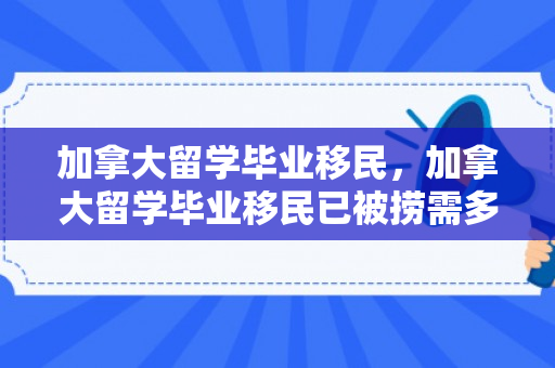 加拿大留学毕业移民，加拿大留学毕业移民已被捞需多久才审批成功