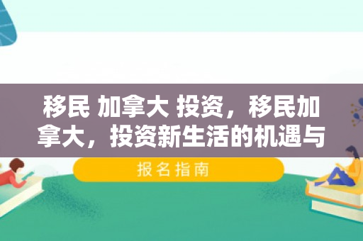 移民 加拿大 投资，移民加拿大，投资新生活的机遇与挑战