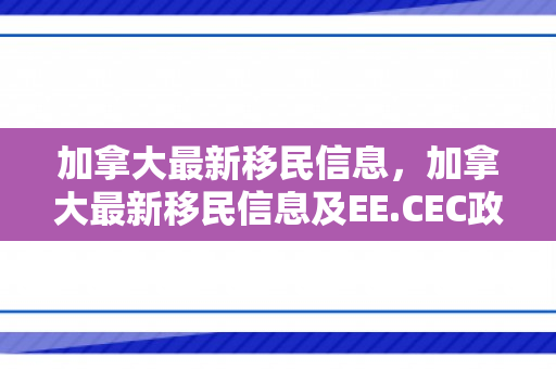 加拿大最新移民信息，加拿大最新移民信息及EE.CEC政策变化