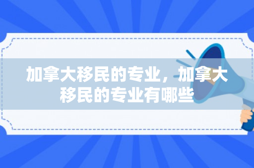 加拿大移民的专业，加拿大移民的专业有哪些
