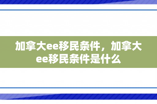 加拿大ee移民条件，加拿大ee移民条件是什么