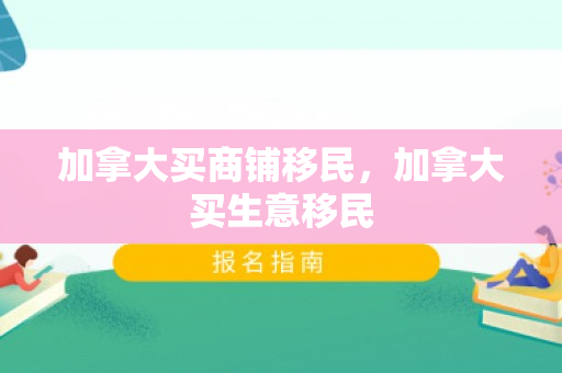 加拿大买商铺移民，加拿大买生意移民