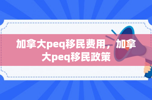 加拿大peq移民费用，加拿大peq移民政策