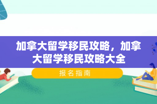 加拿大留学移民攻略，加拿大留学移民攻略大全