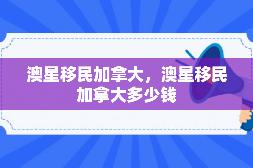 澳星移民加拿大，澳星移民加拿大多少钱