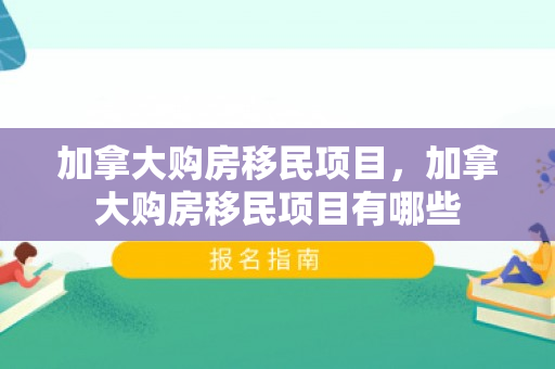 加拿大购房移民项目，加拿大购房移民项目有哪些