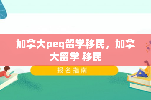 加拿大peq留学移民，加拿大留学 移民