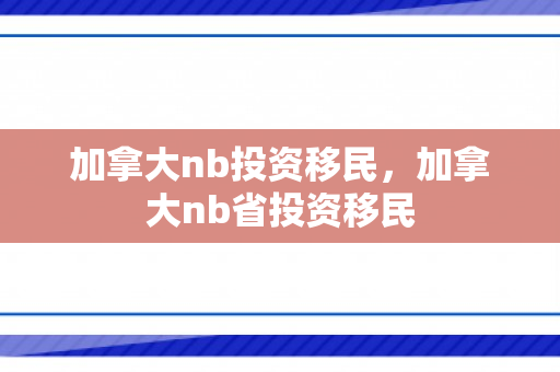 加拿大nb投资移民，加拿大nb省投资移民