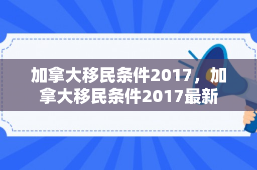 加拿大移民条件2017，加拿大移民条件2017最新