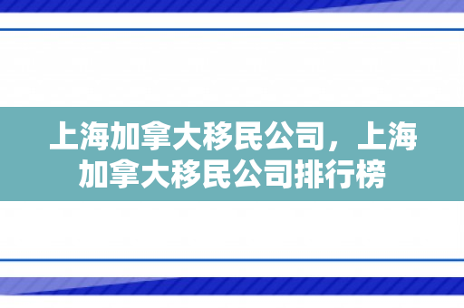 上海加拿大移民公司，上海加拿大移民公司排行榜