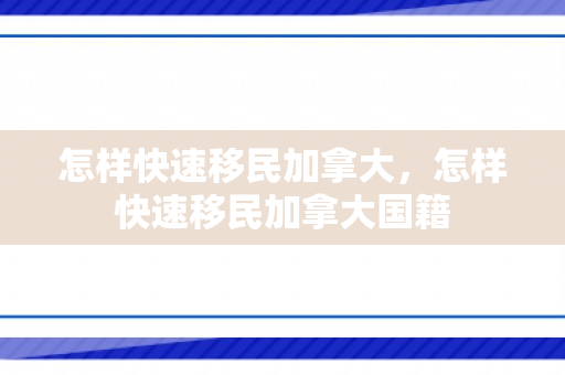 怎样快速移民加拿大，怎样快速移民加拿大国籍