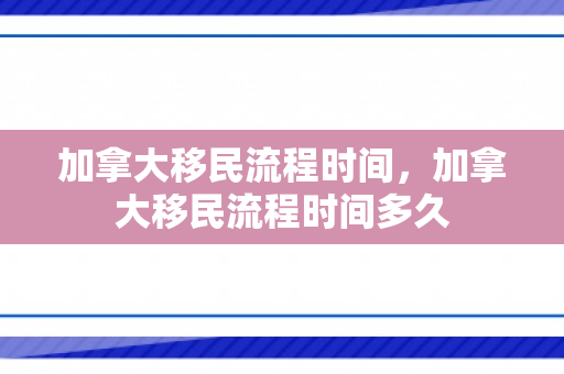 加拿大移民流程时间，加拿大移民流程时间多久