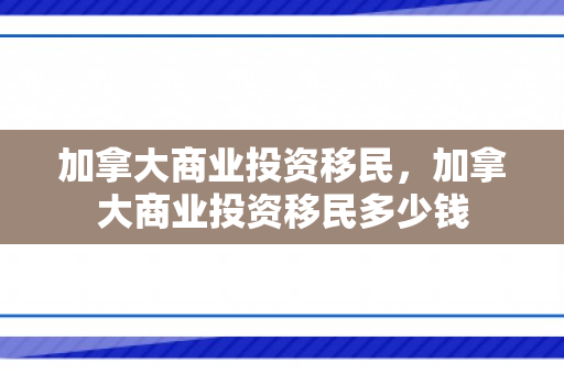 加拿大商业投资移民，加拿大商业投资移民多少钱