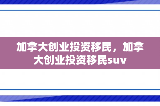 加拿大创业投资移民，加拿大创业投资移民suv