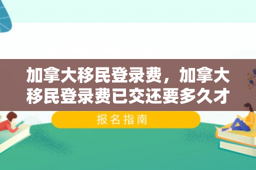 加拿大移民登录费，加拿大移民登录费已交还要多久才能入境