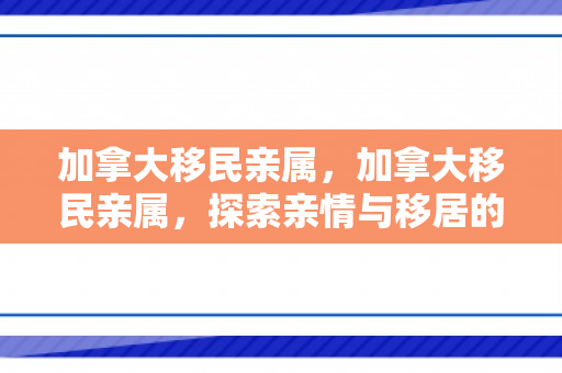 加拿大移民亲属，加拿大移民亲属，探索亲情与移居的故事