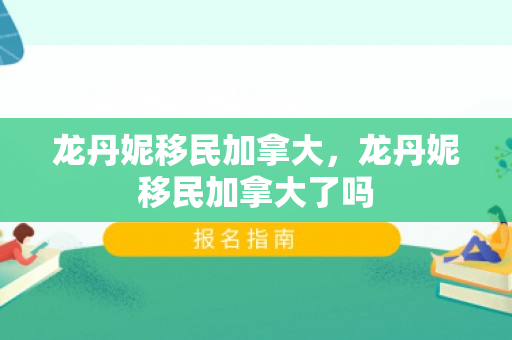 龙丹妮移民加拿大，龙丹妮移民加拿大了吗