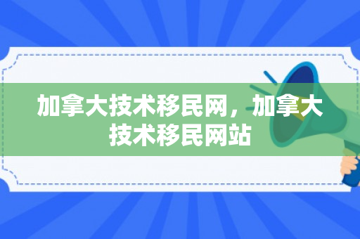 加拿大技术移民网，加拿大技术移民网站