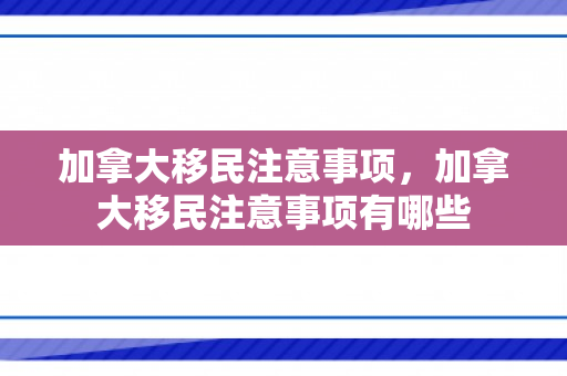加拿大移民注意事项，加拿大移民注意事项有哪些