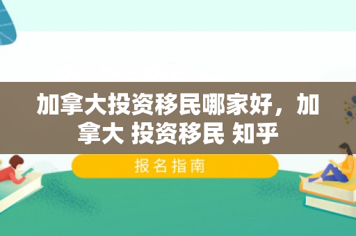 加拿大投资移民哪家好，加拿大 投资移民 知乎