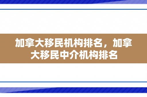 加拿大移民机构排名，加拿大移民中介机构排名