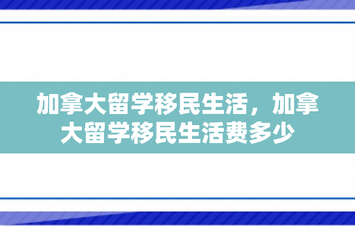加拿大留学移民生活，加拿大留学移民生活费多少