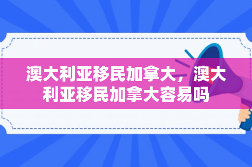 澳大利亚移民加拿大，澳大利亚移民加拿大容易吗