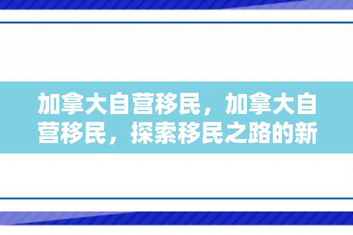 加拿大自营移民，加拿大自营移民，探索移民之路的新机遇与挑战
