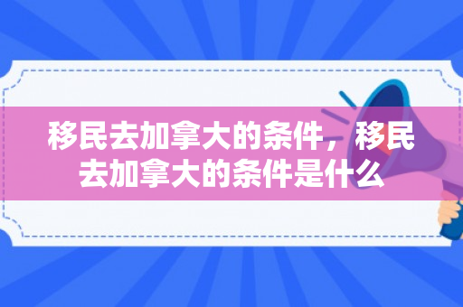 移民去加拿大的条件，移民去加拿大的条件是什么