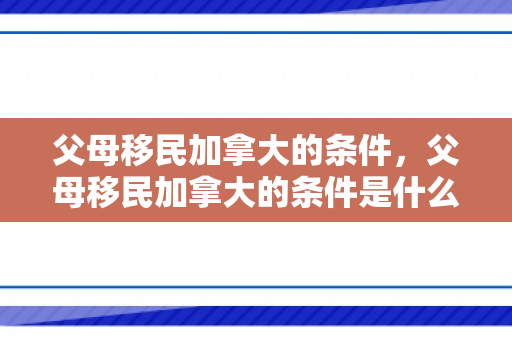 父母移民加拿大的条件，父母移民加拿大的条件是什么