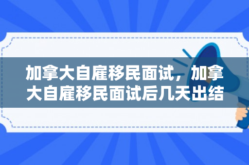 加拿大自雇移民面试，加拿大自雇移民面试后几天出结果啊