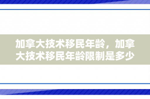 加拿大技术移民年龄，加拿大技术移民年龄限制是多少