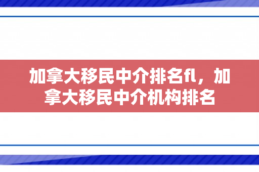 加拿大移民中介排名fl，加拿大移民中介机构排名