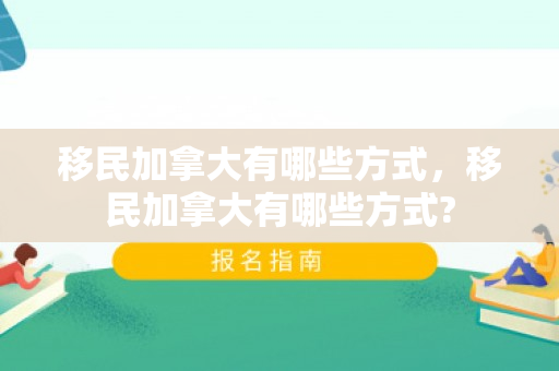 移民加拿大有哪些方式，移民加拿大有哪些方式?