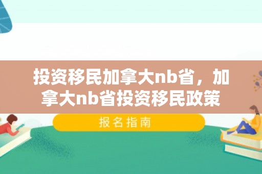 投资移民加拿大nb省，加拿大nb省投资移民政策