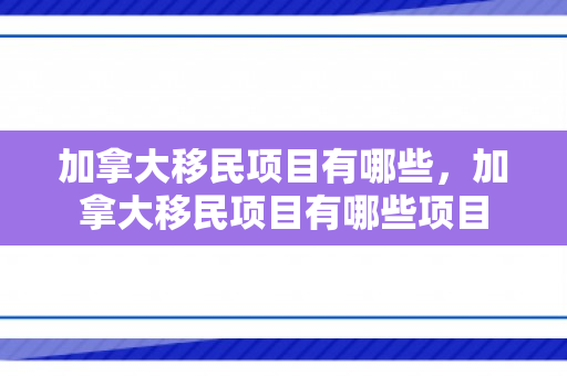 加拿大移民项目有哪些，加拿大移民项目有哪些项目